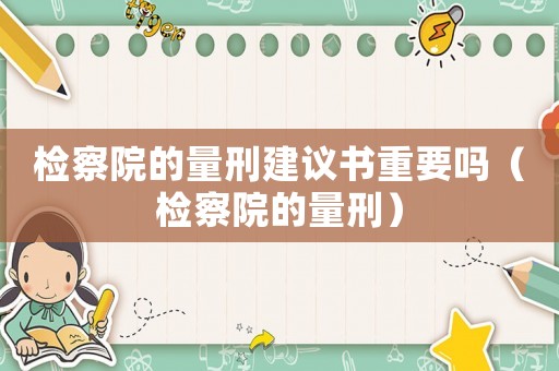 檢察院的量刑建議書重要嗎（檢察院的量刑）