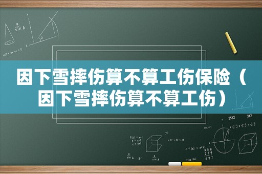 因下雪摔傷算不算工傷保險(xiǎn)（因下雪摔傷算不算工傷）