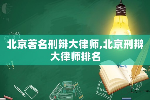 北京著名刑辯大律師,北京刑辯大律師排名