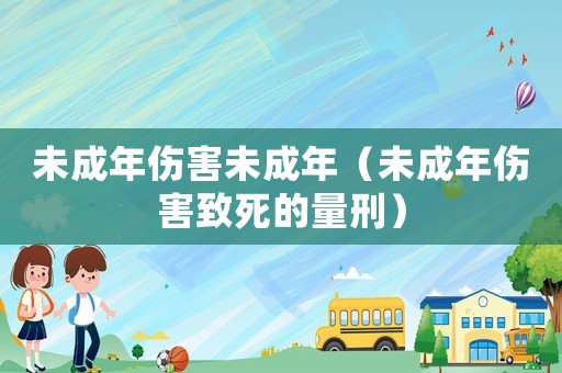 未成年傷害未成年（未成年傷害致死的量刑）