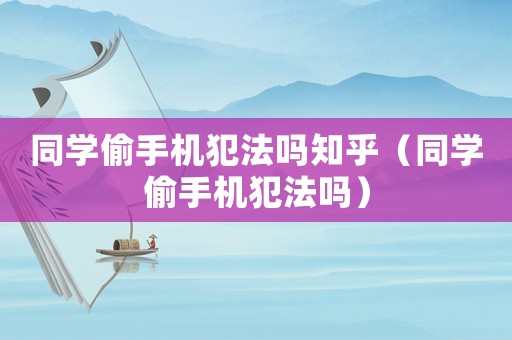 同學偷手機犯法嗎知乎（同學偷手機犯法嗎）