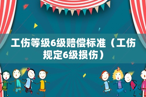 工傷等級6級賠償標準（工傷規定6級損傷）