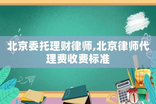 北京委托理財律師,北京律師代理費收費標準