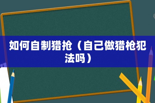 如何自制獵搶（自己做獵槍犯法嗎）