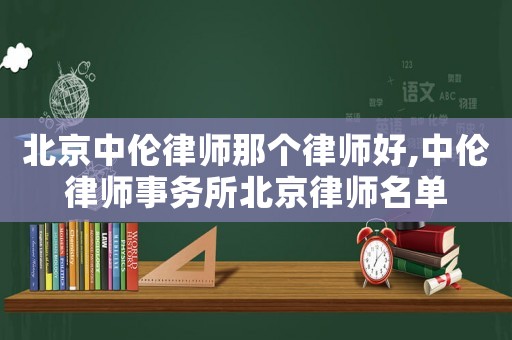 北京中倫律師那個律師好,中倫律師事務所北京律師名單