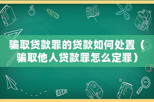 騙取貸款罪的貸款如何處置（騙取他人貸款罪怎么定罪）
