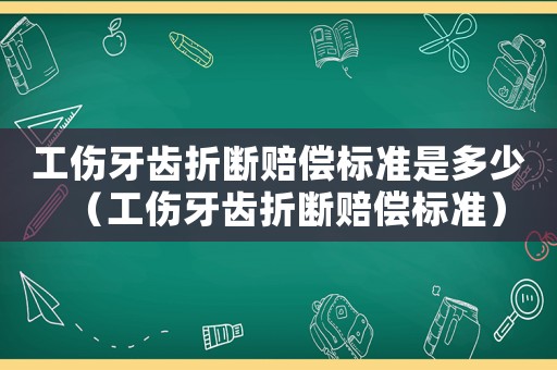 工傷牙齒折斷賠償標準是多少（工傷牙齒折斷賠償標準）