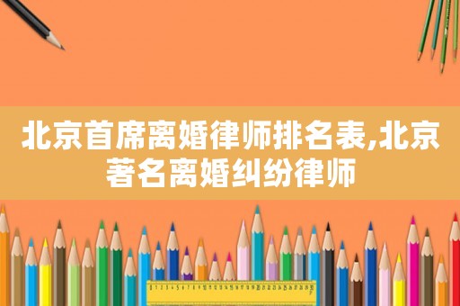 北京首席離婚律師排名表,北京著名離婚糾紛律師