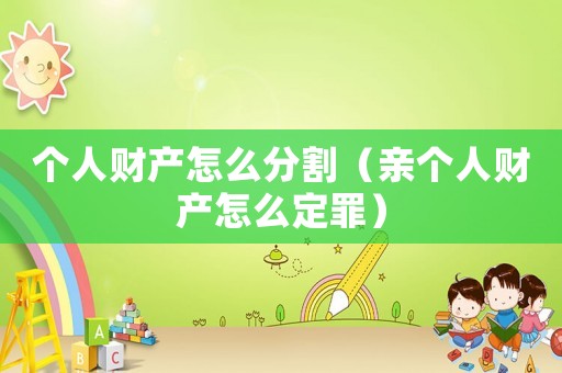 個(gè)人財(cái)產(chǎn)怎么分割（親個(gè)人財(cái)產(chǎn)怎么定罪）