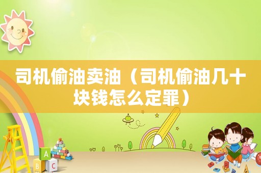 司機(jī)偷油賣油（司機(jī)偷油幾十塊錢怎么定罪）