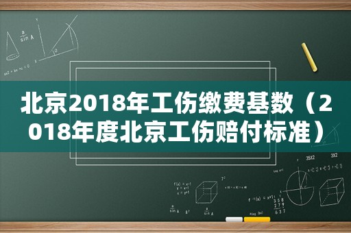 北京2018年工傷繳費基數（2018年度北京工傷賠付標準）