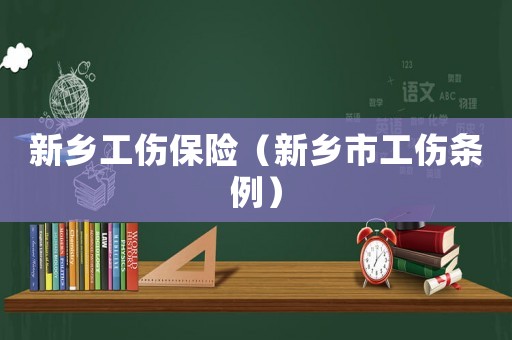 新鄉(xiāng)工傷保險(xiǎn)（新鄉(xiāng)市工傷條例）