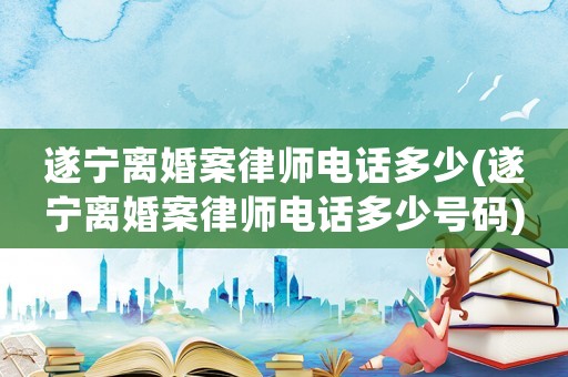 遂寧離婚案律師電話多少(遂寧離婚案律師電話多少號碼)