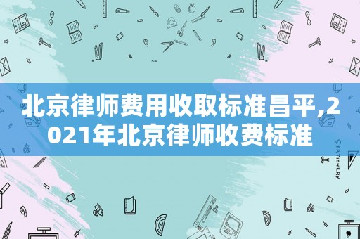 北京律師費(fèi)用收取標(biāo)準(zhǔn)昌平,2021年北京律師收費(fèi)標(biāo)準(zhǔn)