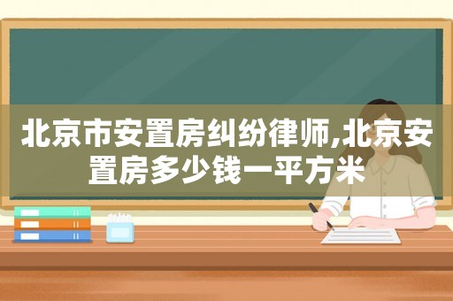 北京市安置房糾紛律師,北京安置房多少錢一平方米