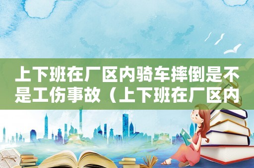 上下班在廠區(qū)內(nèi)騎車摔倒是不是工傷事故（上下班在廠區(qū)內(nèi)騎車摔倒是不是工傷）