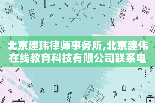 北京建瑋律師事務所,北京建偉在線教育科技有限公司聯系電話