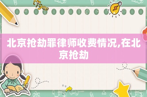 北京搶劫罪律師收費情況,在北京搶劫