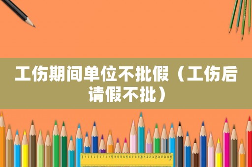 工傷期間單位不批假（工傷后請假不批）