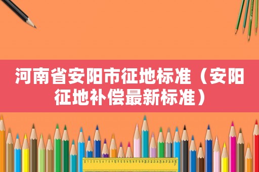 河南省安陽市征地標準（安陽征地補償最新標準）