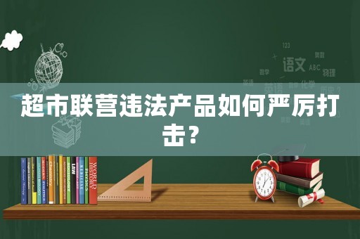 超市聯營違法產品如何嚴厲打擊？
