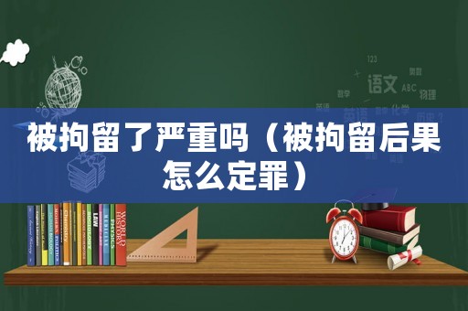 被拘留了嚴重嗎（被拘留后果怎么定罪）