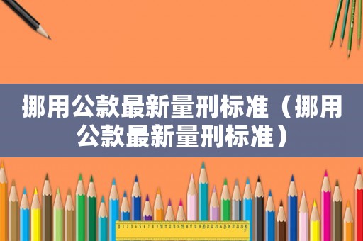 挪用公款最新量刑標準（挪用公款最新量刑標準）