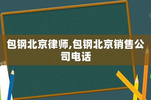 包鋼北京律師,包鋼北京銷售公司電話