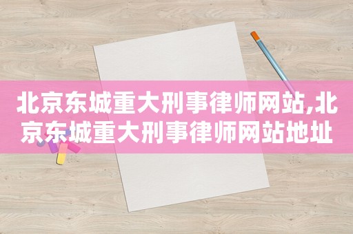 北京東城重大刑事律師網站,北京東城重大刑事律師網站地址