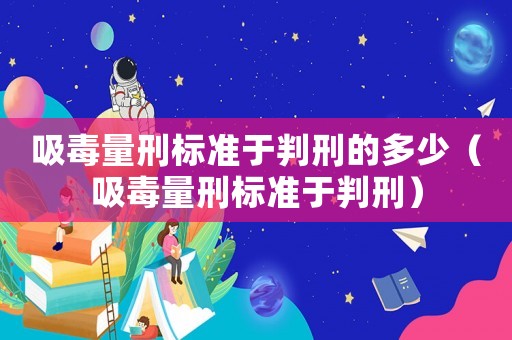 吸毒量刑標準于判刑的多少（吸毒量刑標準于判刑）