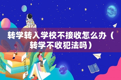 轉(zhuǎn)學轉(zhuǎn)入學校不接收怎么辦（轉(zhuǎn)學不收犯法嗎）