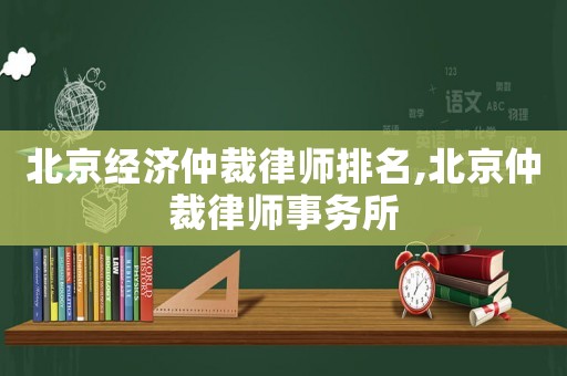 北京經濟仲裁律師排名,北京仲裁律師事務所