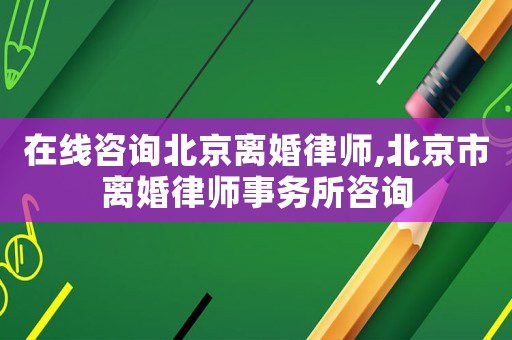 在線咨詢北京離婚律師,北京市離婚律師事務(wù)所咨詢