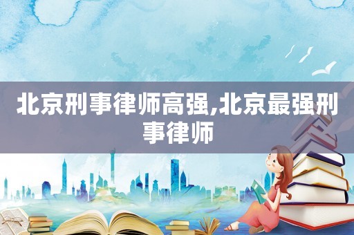 北京刑事律師高強,北京最強刑事律師