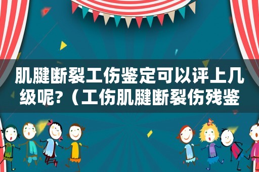 肌腱斷裂工傷鑒定可以評上幾級呢?（工傷肌腱斷裂傷殘鑒定）