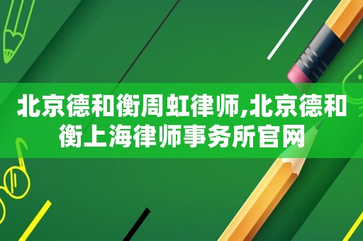 北京德和衡周虹律師,北京德和衡上海律師事務所官網