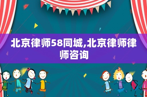 北京律師58同城,北京律師律師咨詢