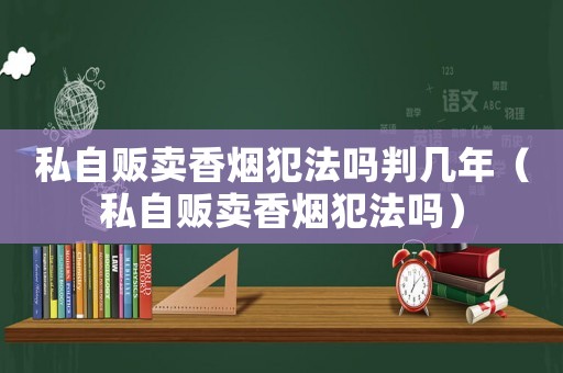 私自販賣(mài)香煙犯法嗎判幾年（私自販賣(mài)香煙犯法嗎）