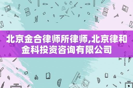 北京金合律師所律師,北京律和金科投資咨詢有限公司