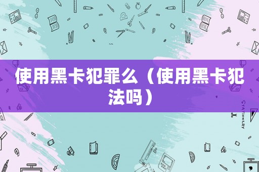 使用黑卡犯罪么（使用黑卡犯法嗎）