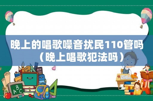 晚上的唱歌噪音擾民110管嗎（晚上唱歌犯法嗎）