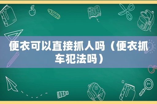 便衣可以直接抓人嗎（便衣抓車犯法嗎）