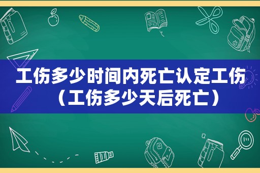 工傷多少時間內死亡認定工傷（工傷多少天后死亡）