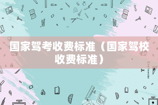 國家駕考收費標準（國家駕校收費標準）