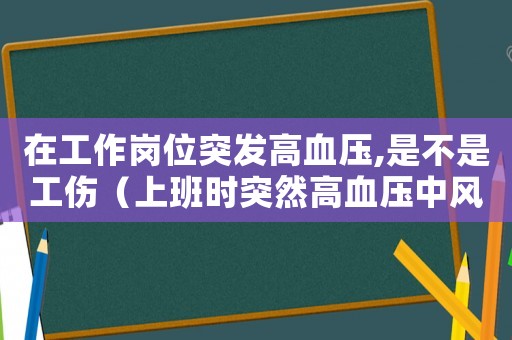 在工作崗位突發(fā)高血壓,是不是工傷（上班時(shí)突然高血壓中風(fēng)算工傷嗎）