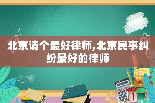 北京請個最好律師,北京民事糾紛最好的律師
