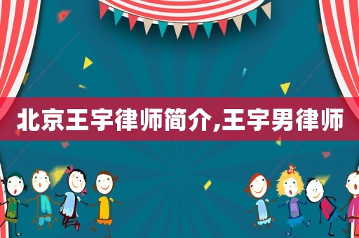 北京王宇律師簡(jiǎn)介,王宇男律師