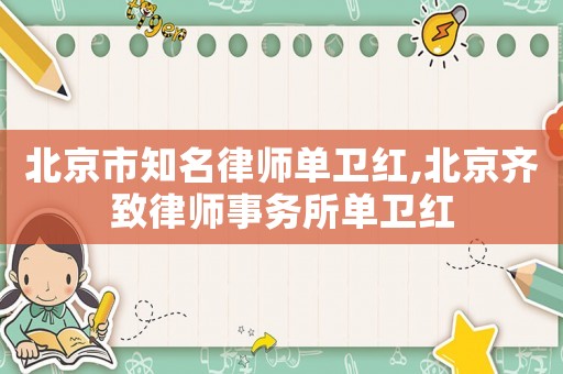 北京市知名律師單衛(wèi)紅,北京齊致律師事務(wù)所單衛(wèi)紅