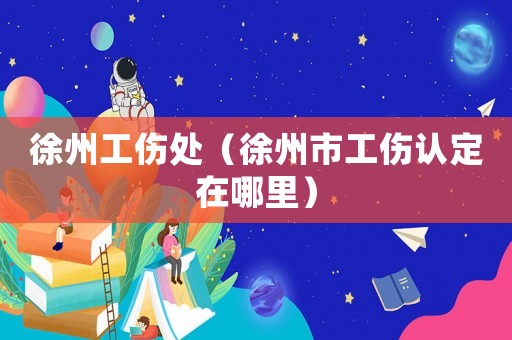 徐州工傷處（徐州市工傷認(rèn)定在哪里）