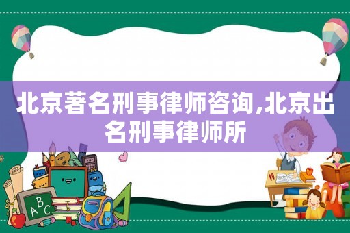 北京著名刑事律師咨詢,北京出名刑事律師所